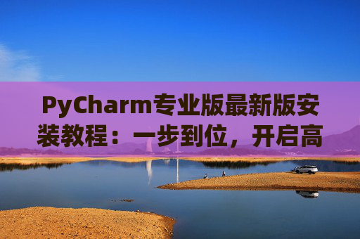 PyCharm专业版最新版安装教程：一步到位，开启高效Python开发之旅